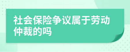 社会保险争议属于劳动仲裁的吗