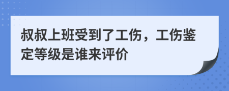 叔叔上班受到了工伤，工伤鉴定等级是谁来评价