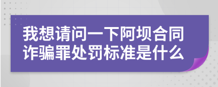 我想请问一下阿坝合同诈骗罪处罚标准是什么
