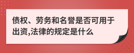 债权、劳务和名誉是否可用于出资,法律的规定是什么