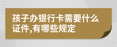 孩子办银行卡需要什么证件,有哪些规定