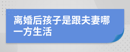 离婚后孩子是跟夫妻哪一方生活