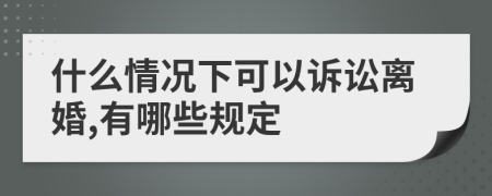 什么情况下可以诉讼离婚,有哪些规定