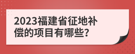 2023福建省征地补偿的项目有哪些？