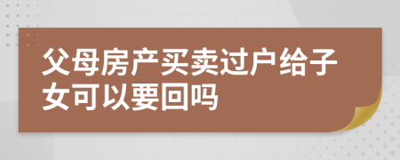 父母房产买卖过户给子女可以要回吗