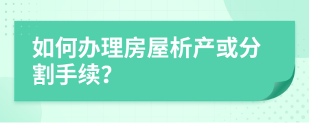 如何办理房屋析产或分割手续？