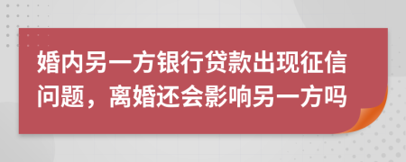 婚内另一方银行贷款出现征信问题，离婚还会影响另一方吗