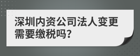 深圳内资公司法人变更需要缴税吗？