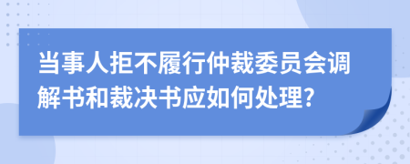 当事人拒不履行仲裁委员会调解书和裁决书应如何处理?