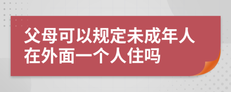 父母可以规定未成年人在外面一个人住吗