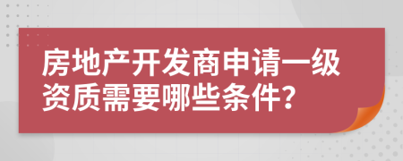 房地产开发商申请一级资质需要哪些条件？
