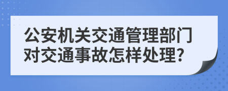公安机关交通管理部门对交通事故怎样处理?