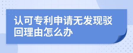 认可专利申请无发现驳回理由怎么办