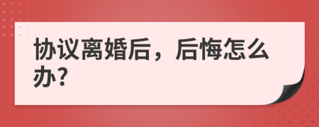 协议离婚后，后悔怎么办?