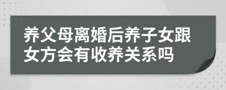 养父母离婚后养子女跟女方会有收养关系吗