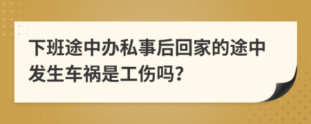 下班途中办私事后回家的途中发生车祸是工伤吗？