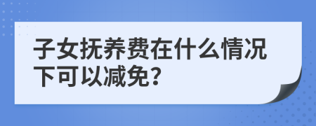 子女抚养费在什么情况下可以减免？
