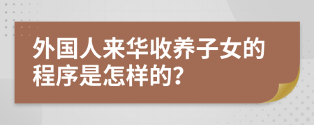 外国人来华收养子女的程序是怎样的？