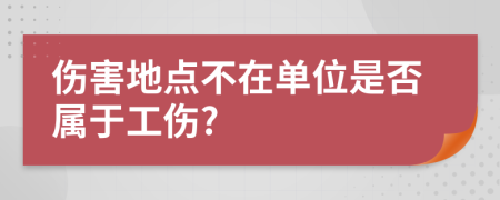 伤害地点不在单位是否属于工伤?