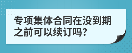 专项集体合同在没到期之前可以续订吗？