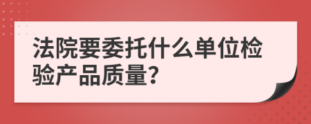 法院要委托什么单位检验产品质量？