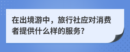 在出境游中，旅行社应对消费者提供什么样的服务?