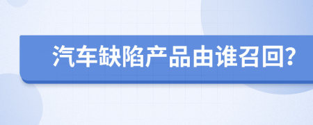 汽车缺陷产品由谁召回？