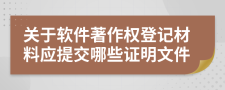 关于软件著作权登记材料应提交哪些证明文件