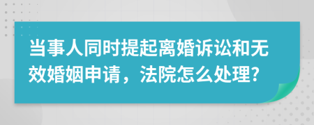当事人同时提起离婚诉讼和无效婚姻申请，法院怎么处理?