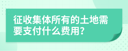 征收集体所有的土地需要支付什么费用？