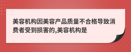 美容机构因美容产品质量不合格导致消费者受到损害的,美容机构是