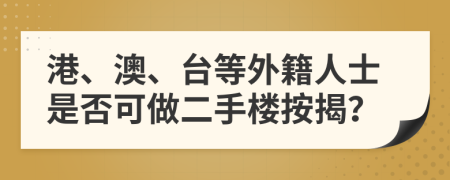 港、澳、台等外籍人士是否可做二手楼按揭？