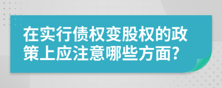 在实行债权变股权的政策上应注意哪些方面?