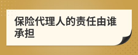 保险代理人的责任由谁承担