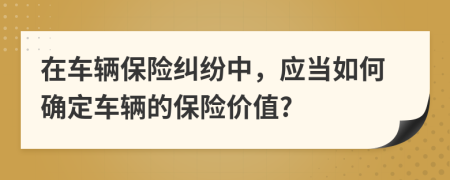在车辆保险纠纷中，应当如何确定车辆的保险价值?
