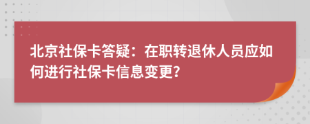 北京社保卡答疑：在职转退休人员应如何进行社保卡信息变更？