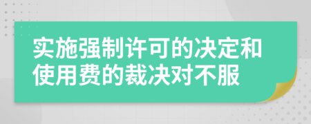 实施强制许可的决定和使用费的裁决对不服