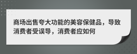 商场出售夸大功能的美容保健品，导致消费者受误导，消费者应如何