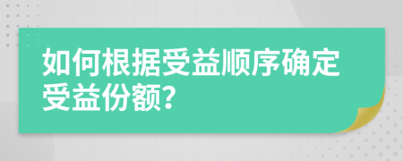 如何根据受益顺序确定受益份额？