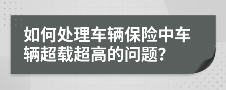 如何处理车辆保险中车辆超载超高的问题？