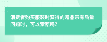 消费者购买服装时获得的赠品带有质量问题时，可以索赔吗？