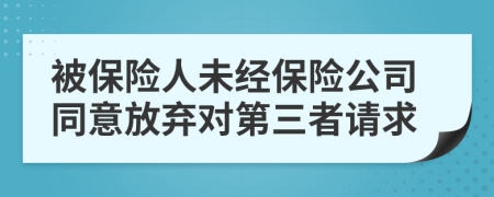 被保险人未经保险公司同意放弃对第三者请求