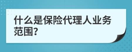 什么是保险代理人业务范围？