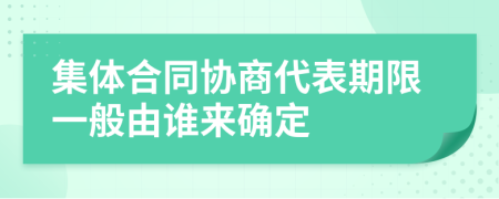 集体合同协商代表期限一般由谁来确定