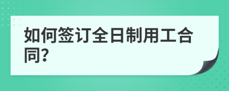 如何签订全日制用工合同？