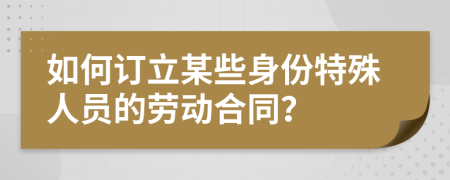 如何订立某些身份特殊人员的劳动合同？