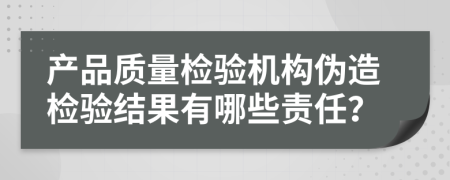 产品质量检验机构伪造检验结果有哪些责任？