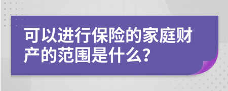 可以进行保险的家庭财产的范围是什么？