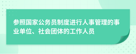 参照国家公务员制度进行人事管理的事业单位、社会团体的工作人员