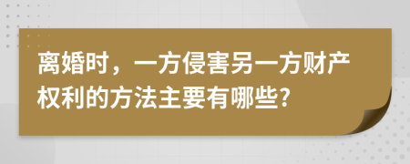 离婚时，一方侵害另一方财产权利的方法主要有哪些?